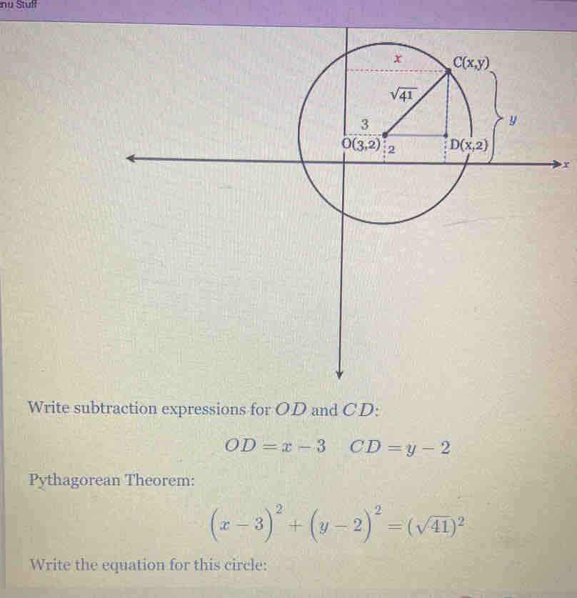 nu Stull
r
Write subtraction expressions for OD and CD:
OD=x-3 CD=y-2
Pythagorean Theorem:
(x-3)^2+(y-2)^2=(sqrt(41))^2
Write the equation for this circle: