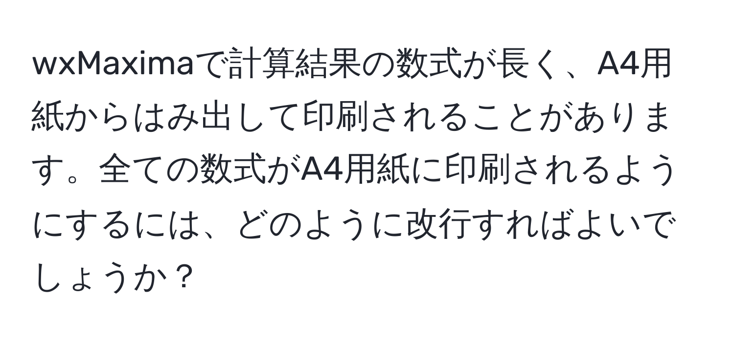 wxMaximaで計算結果の数式が長く、A4用紙からはみ出して印刷されることがあります。全ての数式がA4用紙に印刷されるようにするには、どのように改行すればよいでしょうか？