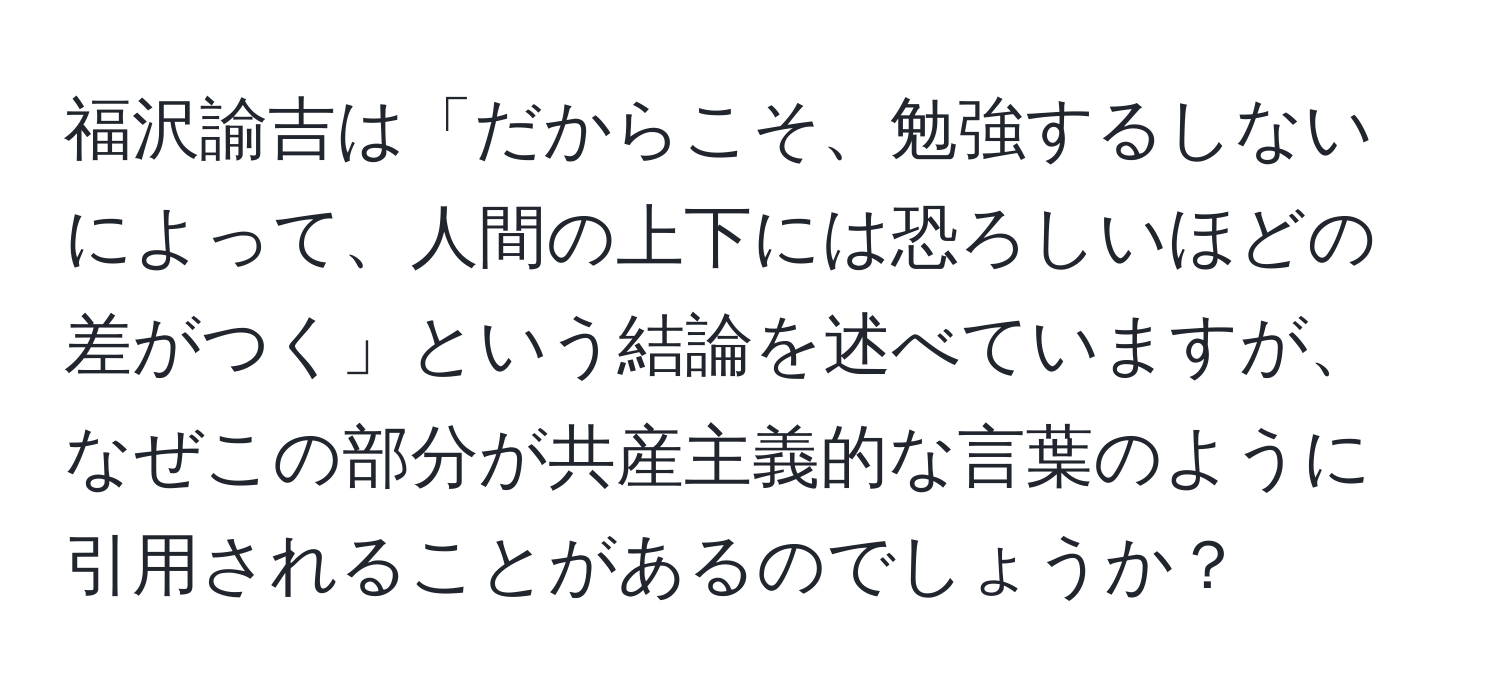 福沢諭吉は「だからこそ、勉強するしないによって、人間の上下には恐ろしいほどの差がつく」という結論を述べていますが、なぜこの部分が共産主義的な言葉のように引用されることがあるのでしょうか？