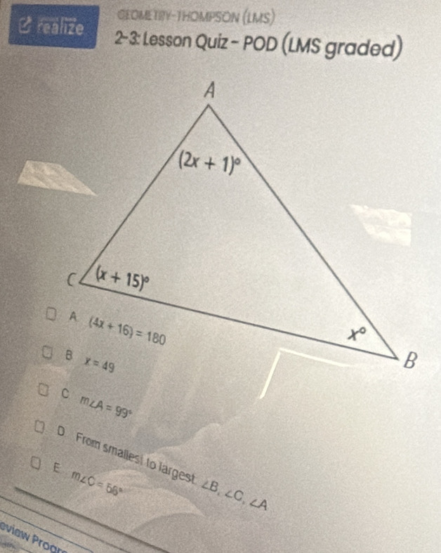 GEOMETRY-THOMPSON (LMS)
C realize 2-3: Lesson Quiz - POD (LMS graded)
m∠ A=99°
D From smallest to largest ∠ B,∠ C,∠ A
E m∠ C=56°
view Proan