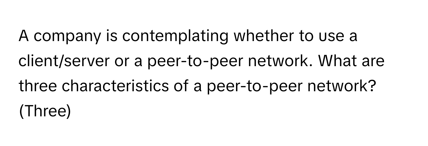 A company is contemplating whether to use a client/server or a peer-to-peer network. What are three characteristics of a peer-to-peer network? (Three)