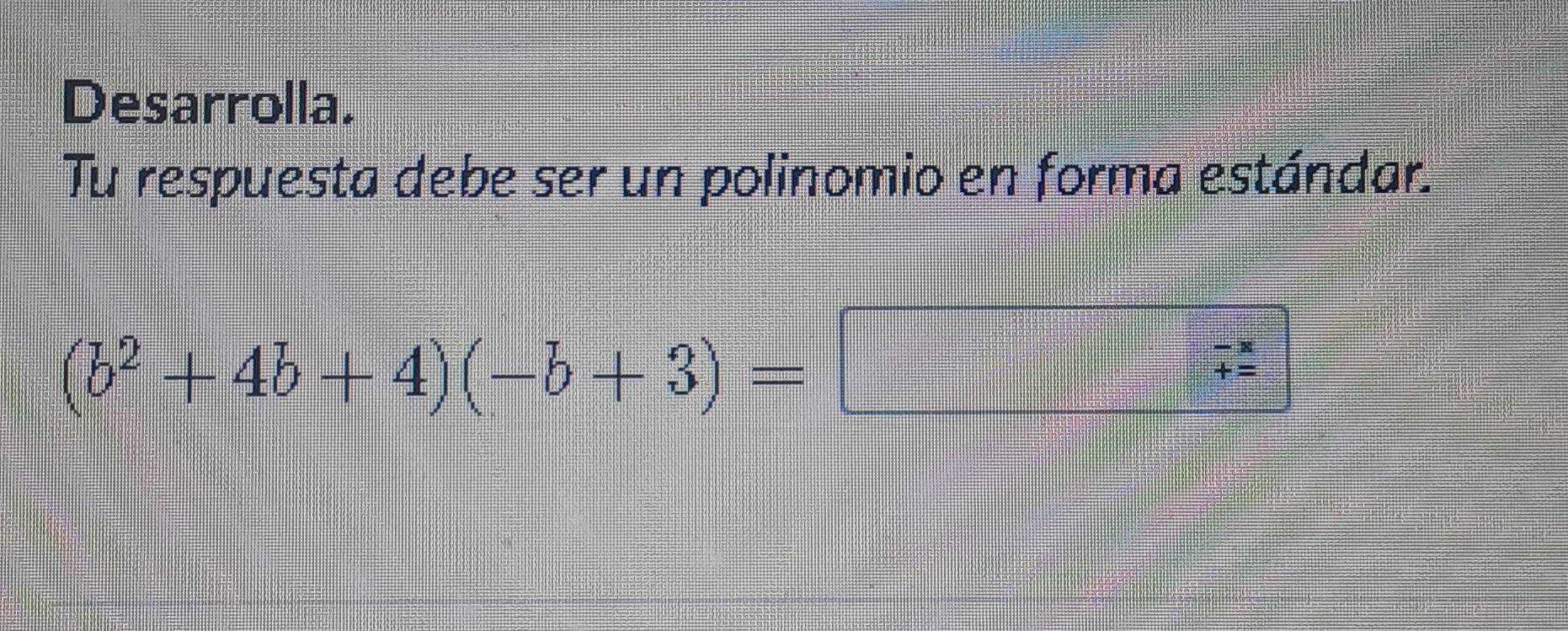 Desarrolla. 
Tu respuesta debe ser un polinomio en forma estándar.
(b^2+4b+4)(-b+3)=
beginarrayr -x +=endarray