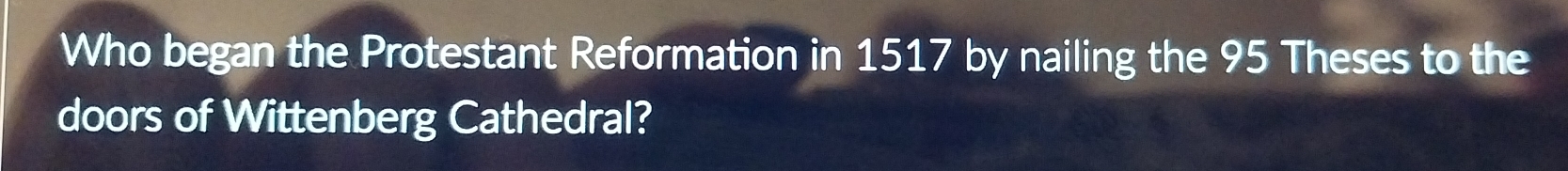 Who began the Protestant Reformation in 1517 by nailing the 95 Theses to the 
doors of Wittenberg Cathedral?