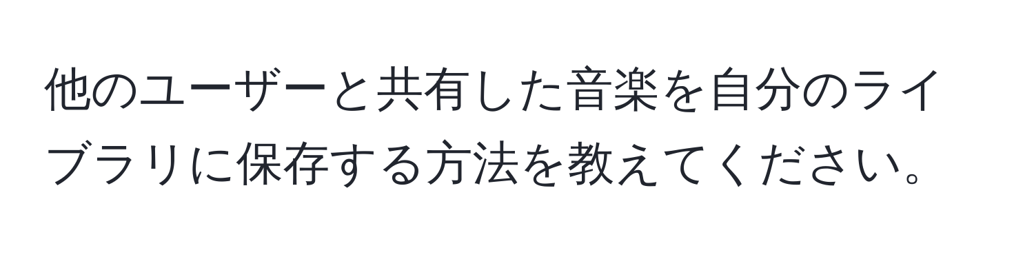 他のユーザーと共有した音楽を自分のライブラリに保存する方法を教えてください。