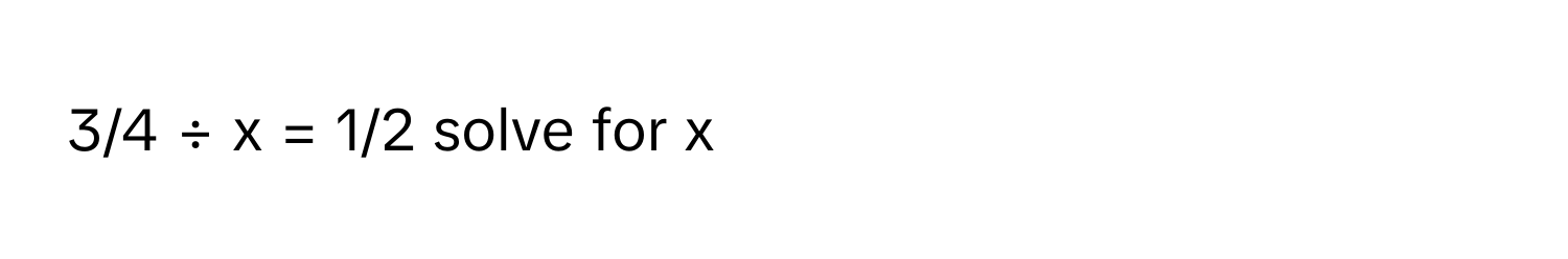 3/4 ÷ x = 1/2  solve for x