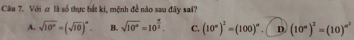 Với α là số thực bất kì, mệnh đề nào sau đây sai?
A. sqrt(10^(alpha))=(sqrt(10))^alpha . B. sqrt(10^(alpha))=10^(frac alpha)2. C. (10^(alpha))^2=(100)^alpha  D (10^(alpha))^2=(10)^alpha^2