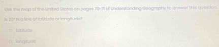 Use the map of the United States on pages 70-71 of Understanding Geography to answer this question.
h 30° N a line of latitude or longitude?
latitudo
longitudo