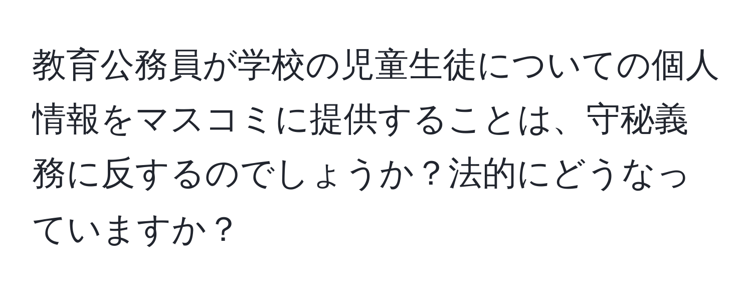 教育公務員が学校の児童生徒についての個人情報をマスコミに提供することは、守秘義務に反するのでしょうか？法的にどうなっていますか？