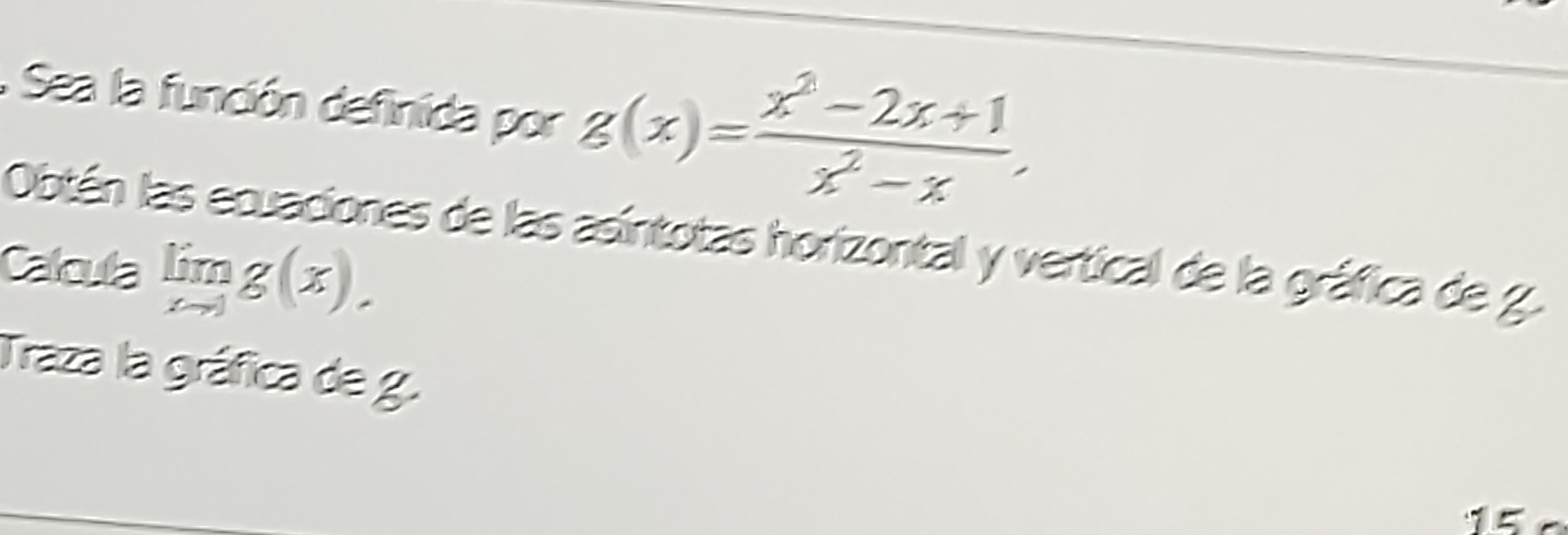 Sea la función definida por g(x)= (x^2-2x+1)/x^2-x , 
Obtán las ecuaciones de las asíntotas horizontal y vertical de la gráfica de g. 
Calcula limlimits _xto 1g(x). 
Traza la gráfica de g.