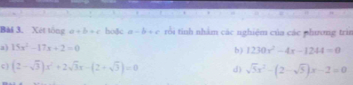 Xét tổng a+b+c hoặc a-b+c rồi tinh nhằm các nghiệm của các phương trìn 
a) 15x^2-17x+2=0 b ) 1230x^2-4x-1244=0
c) (2-sqrt(3))x^2+2sqrt(3)x-(2+sqrt(3))=0
d) sqrt(5)x^2-(2-sqrt(5))x-2=0