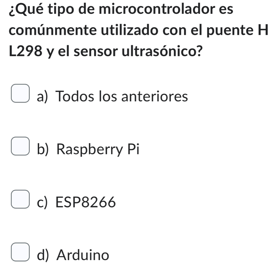 ¿Qué tipo de microcontrolador es
comúnmente utilizado con el puente H
L298 y el sensor ultrasónico?
a) Todos los anteriores
b) Raspberry Pi
c) ESP8266
d) Arduino