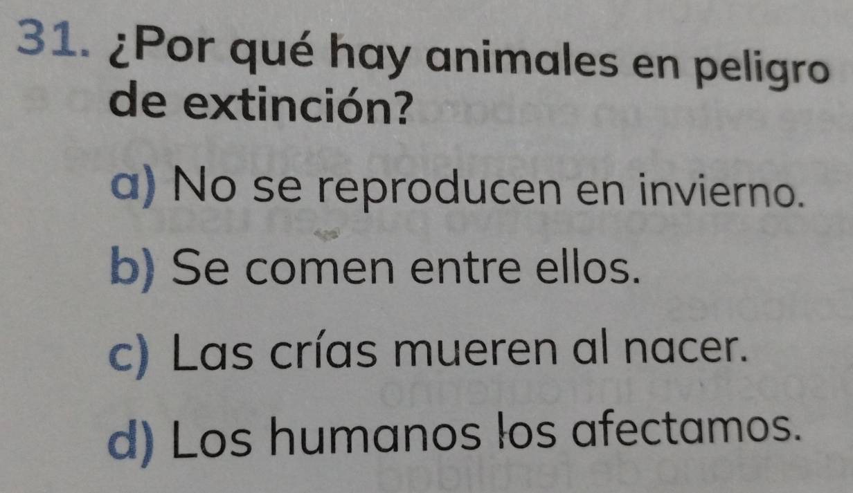 ¿Por qué hay animales en peligro
de extinción?
a) No se reproducen en invierno.
b) Se comen entre ellos.
c) Las crías mueren al nacer.
d) Los humanos los afectamos.