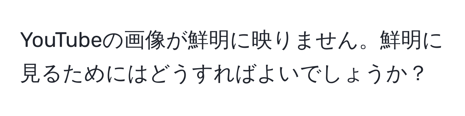 YouTubeの画像が鮮明に映りません。鮮明に見るためにはどうすればよいでしょうか？