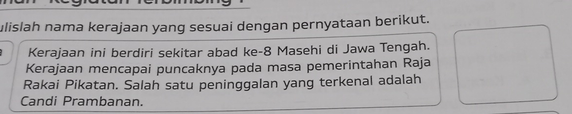 ulislah nama kerajaan yang sesuai dengan pernyataan berikut. 
Kerajaan ini berdiri sekitar abad ke-8 Masehi di Jawa Tengah. 
Kerajaan mencapai puncaknya pada masa pemerintahan Raja 
Rakai Pikatan. Salah satu peninggalan yang terkenal adalah 
Candi Prambanan.