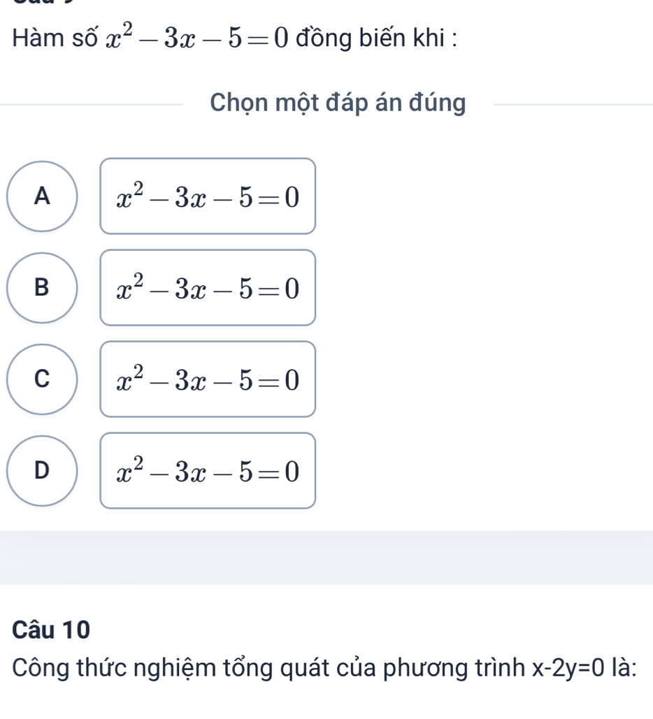 Hàm số x^2-3x-5=0 đồng biến khi :
Chọn một đáp án đúng
A x^2-3x-5=0
B x^2-3x-5=0
C x^2-3x-5=0
D x^2-3x-5=0
Câu 10
Công thức nghiệm tổng quát của phương trình x-2y=0 là: