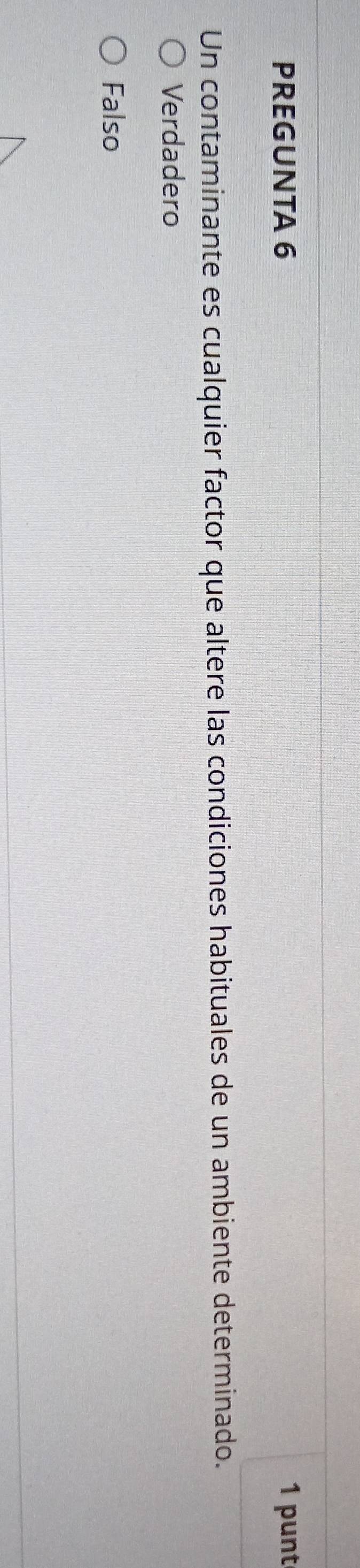 PREGUNTA 6 1 punt
Un contaminante es cualquier factor que altere las condiciones habituales de un ambiente determinado.
Verdadero
Falso
