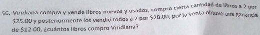 Viridiana compra y vende libros nuevos y usados, compro cierta cantidad de libros a 2 por
$25.00 y posteriormente los vendió todos a 2 por $28.00, por la venta obtuvo una ganancia 
de $12.00, ¿cuántos libros compro Viridiana?