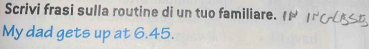 Scrivi frasi sulla routine di un tuo familiare. 
My dad gets up at 6.45.