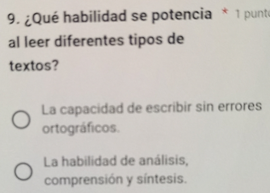 ¿Qué habilidad se potencia * 1 punto
al leer diferentes tipos de
textos?
La capacidad de escribir sin errores
ortográficos.
La habilidad de análisis,
comprensión y síntesis.