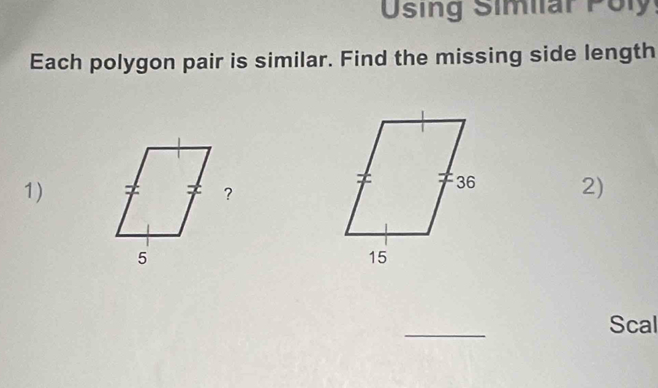 Using Similar Poly 
Each polygon pair is similar. Find the missing side length 
1) 
2) 
_ 
Scal