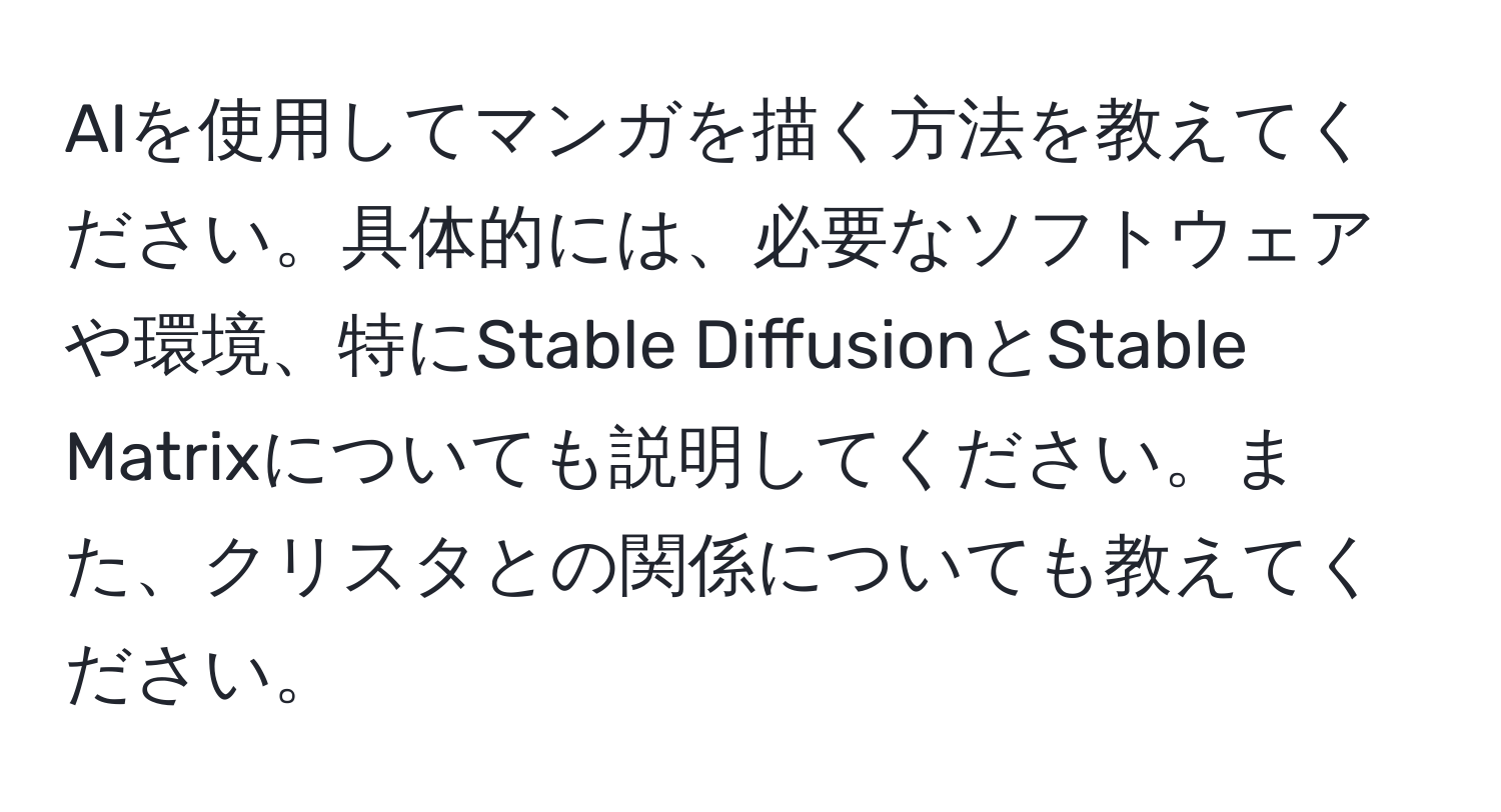 AIを使用してマンガを描く方法を教えてください。具体的には、必要なソフトウェアや環境、特にStable DiffusionとStable Matrixについても説明してください。また、クリスタとの関係についても教えてください。