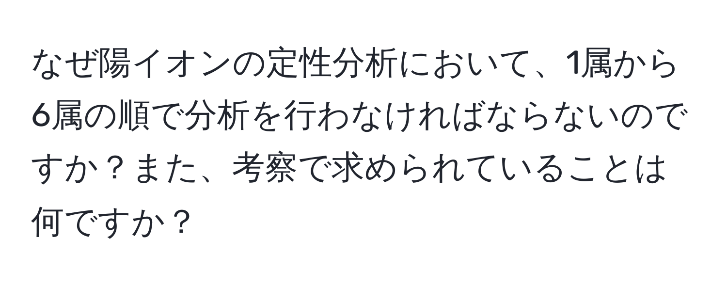 なぜ陽イオンの定性分析において、1属から6属の順で分析を行わなければならないのですか？また、考察で求められていることは何ですか？