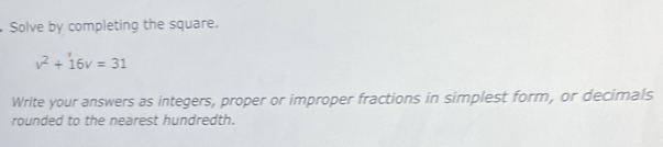 Solve by completing the square.
v^2+16v=31
Write your answers as integers, proper or improper fractions in simplest form, or decimals 
rounded to the nearest hundredth.