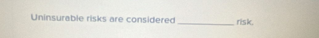 Uninsurable risks are considered _risk.