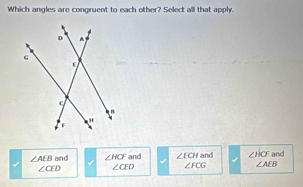 Which angles are congruent to each other? Select all that apply.
∠ HCF
∠ AEB and ∠ HCF and ∠ ECH and and
∠ AEB
∠ CED
∠ CED
∠ FCG