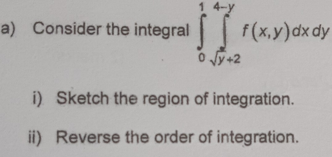 Consider the integral ∈tlimits _0^(1∈tlimits _sqrt(y+2))^4-yf(x,y)dxdy
i) Sketch the region of integration. 
ii) Reverse the order of integration.