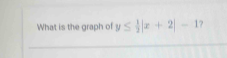 What is the graph of y≤  1/2 |x+2|-1 ?