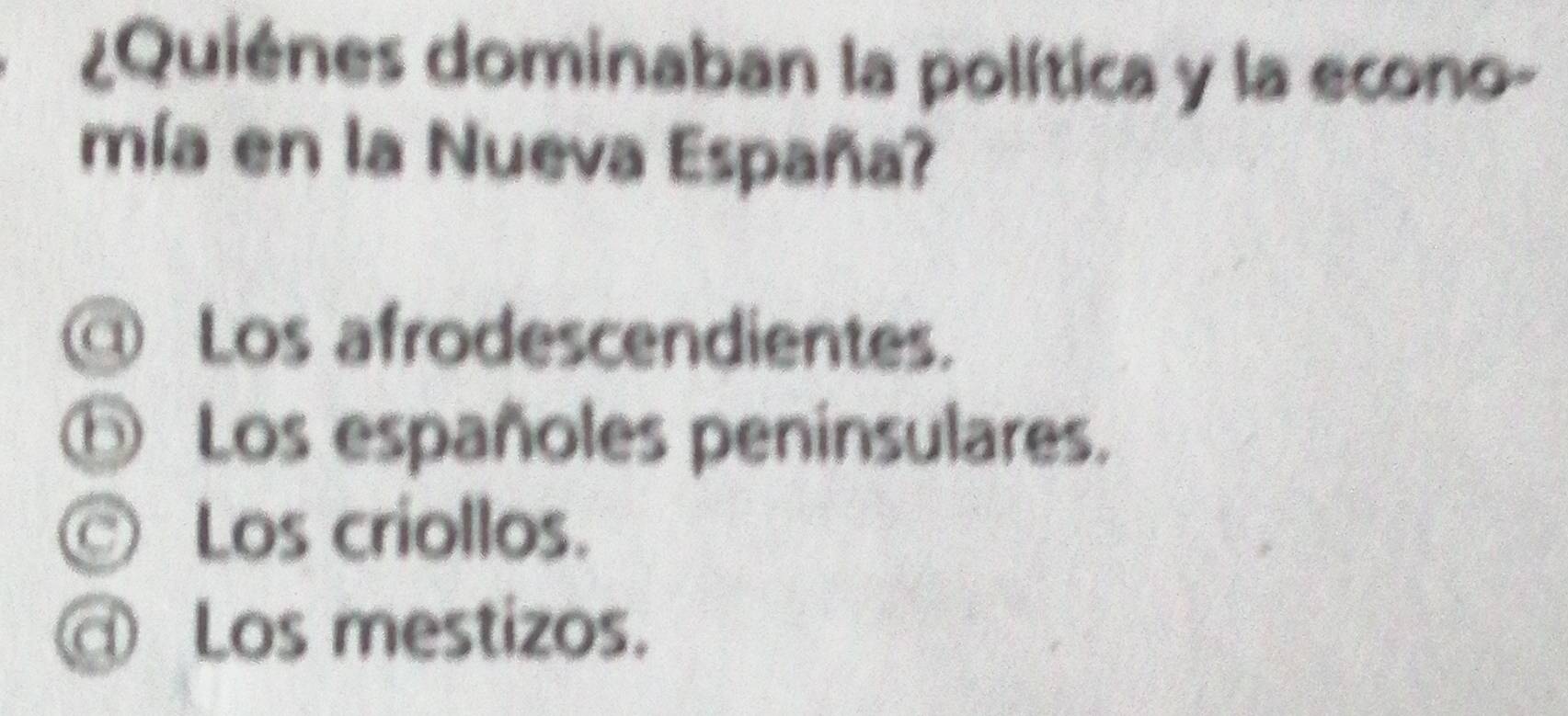 ¿Quiénes dominaban la política y la econo-
mía en la Nueva España?
@ Los afrodescendientes.
⑥ Los españoles peninsulares.
Los criollos.
@ Los mestizos.