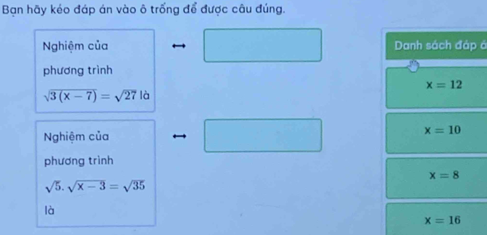 Bạn hãy kéo đáp án vào ô trống để được câu đúng. 
Nghiệm của Danh sách đáp á 
phương trình
x=12
sqrt(3(x-7))=sqrt(27) là 
Nghiệm của
x=10
phương trình
x=8
sqrt(5).sqrt(x-3)=sqrt(35)
là
x=16