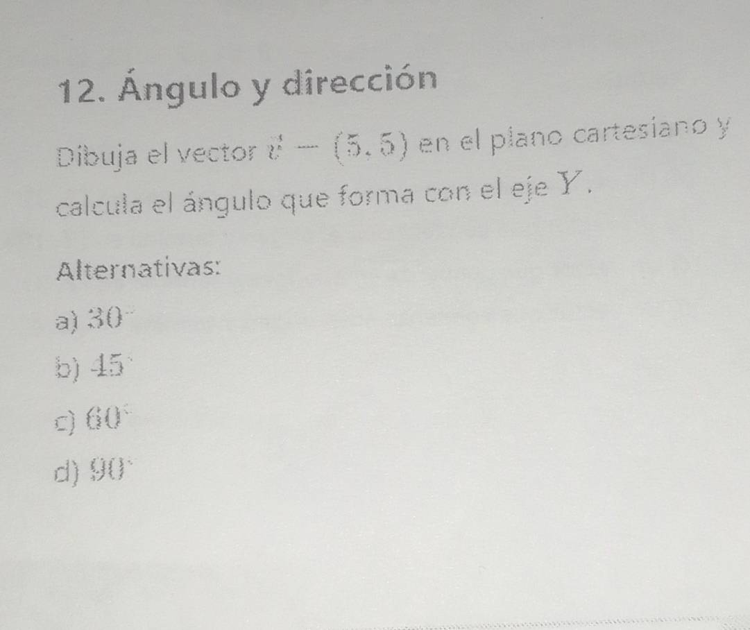 Ángulo y dirección
Dibuja el vector v-(5,5) en el plano cartesiano y
calcula el ángulo que forma con el eje Y.
Alternativas:
a) 30
b) 45
c) 60°
d) 90°