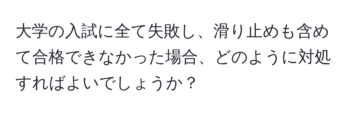 大学の入試に全て失敗し、滑り止めも含めて合格できなかった場合、どのように対処すればよいでしょうか？