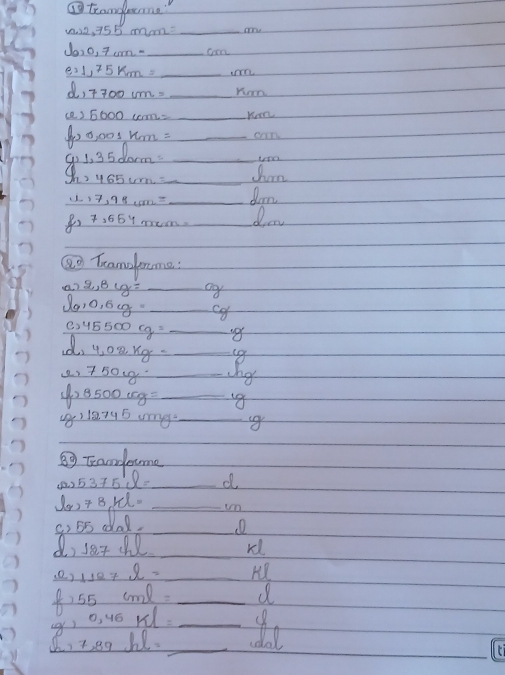 ⑩tranme
w2,755mm _
b,0,7cm- _  cm
e 1,75km= _ 
d, 7700um= _Kom 
(e) 5000ccm= _Kom
0,001km= _can 
_ 1,35dorm=
,465um= _ chan
17,98cm= _ dom
7,65y muen _dm 
⑩O Tramanoma 
a) 2,8y= _og
 g,0,6cg= _ca
e,45500cg= _
4,02kg- _ig
_ 750g _shg 
_ f,8500cg=
() 18 795 u _ig 
89 Trandome
2,5375^1_1l= _d 
x)78k _um 
9o 55 dad._ 
d, 18t l _rd 
(0) 1127Omega = _
55cml= _d 
_ 0,46kl=
89hl= _