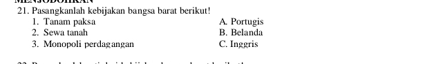 Pasangkanlah kebijakan bangsa barat berikut!
1. Tanam paksa A. Portugis
2. Sewa tanah B. Belanda
3. Monopoli perdagangan C. Inggris