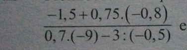  (-1,5+0,75.(-0,8))/0,7.(-9)-3:(-0,5)  e