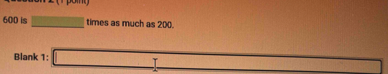 y
600 is times as much as 200. 
Blank 1: