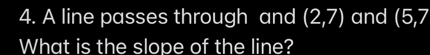 A line passes through and (2,7) and (5,7
What is the slope of the line?