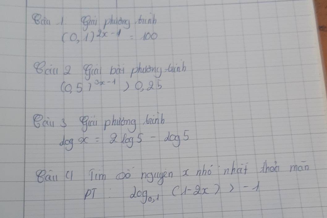 Bàa 1. Bai phuòng tunh
(0,1)^2x-1=100
Bàu quā bài phuāng tinh
(0.57^(3x-1))0.25
Bau s giri philing linb
log x=2log 5-log 5
Qāu Q1 Tim ǒò ngugen xnho nhài thán mán 
PT log _0.1(1-2x)>-1