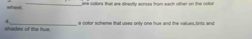 are colors that are directly across from each other on the color 
wheel. 
4. 
_a color scheme that uses only one hue and the values,tints and 
shades of the hue.
