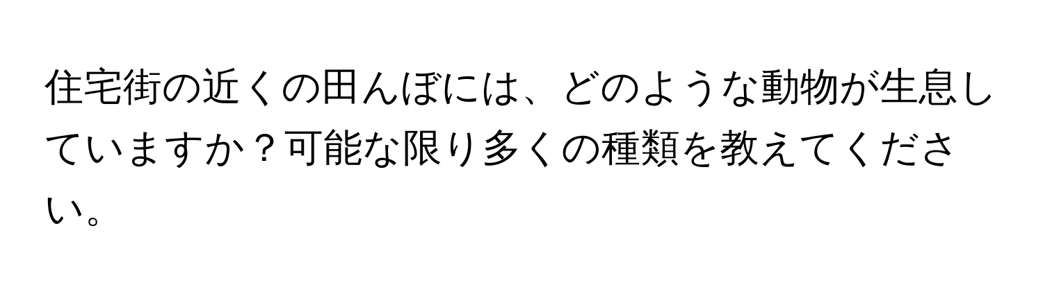 住宅街の近くの田んぼには、どのような動物が生息していますか？可能な限り多くの種類を教えてください。