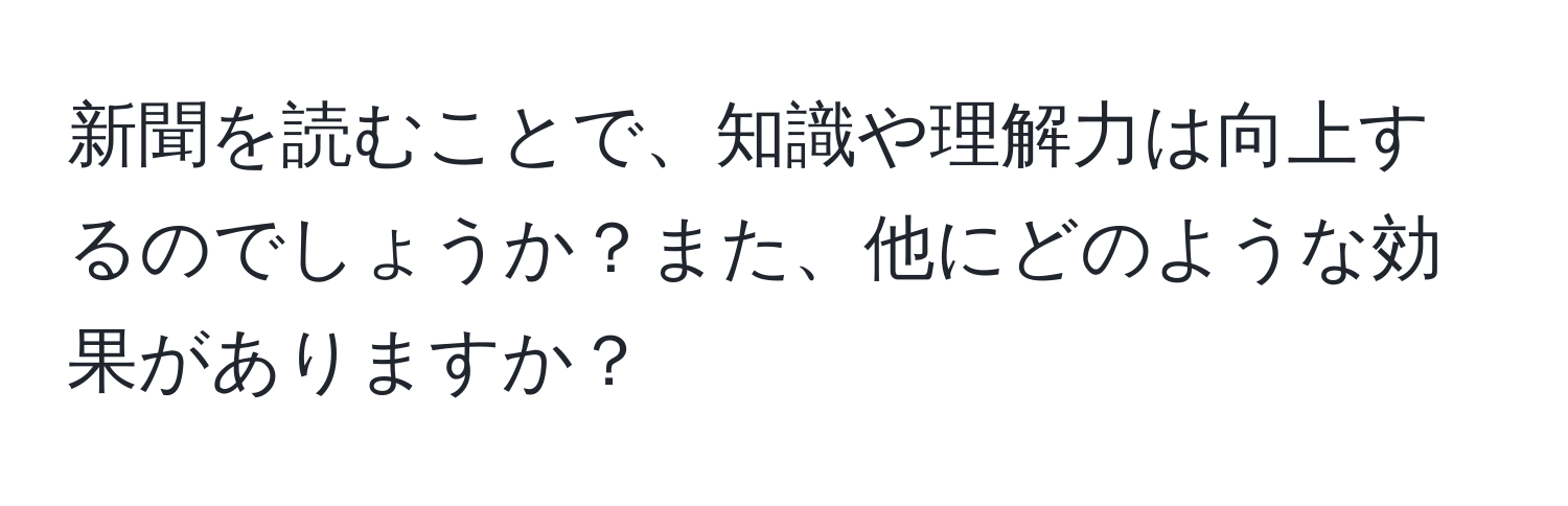 新聞を読むことで、知識や理解力は向上するのでしょうか？また、他にどのような効果がありますか？