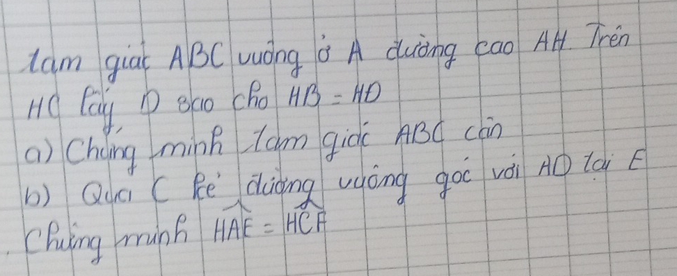 Iam gial ABC vuOng à A duòng cao Al. Trén 
HO Cay, P gho Cho HB=HD
a) Chiing mink tam giòc ABC cln 
b) Quā ( Re diàng vgòng goo vài AO lài 
Chuing munh Hoverline AE=Hoverline CF