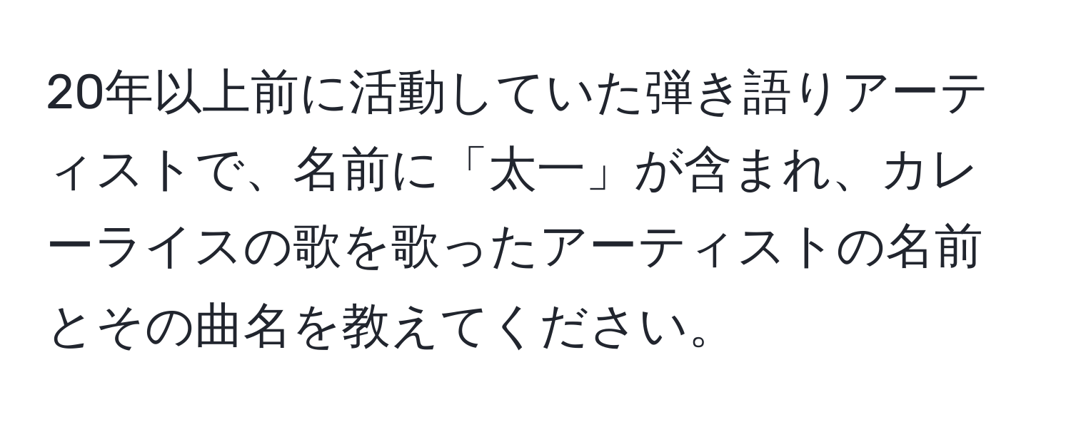 20年以上前に活動していた弾き語りアーティストで、名前に「太一」が含まれ、カレーライスの歌を歌ったアーティストの名前とその曲名を教えてください。