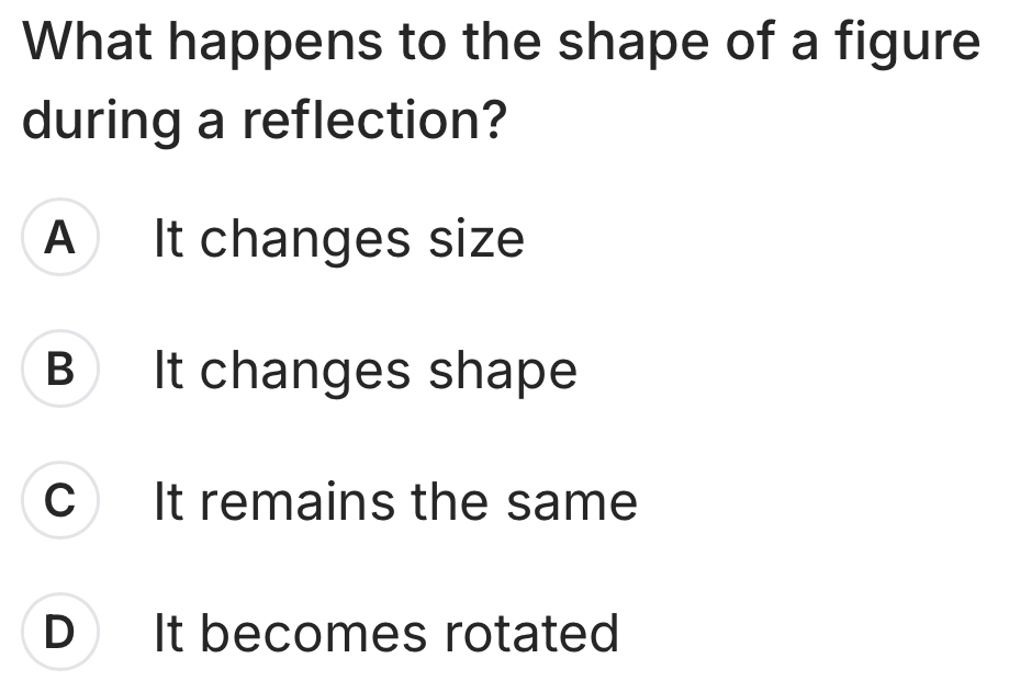 What happens to the shape of a figure
during a reflection?
A It changes size
B It changes shape
C It remains the same
D It becomes rotated