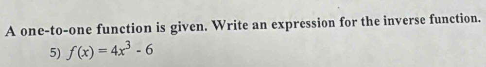 A one-to-one function is given. Write an expression for the inverse function. 
5) f(x)=4x^3-6