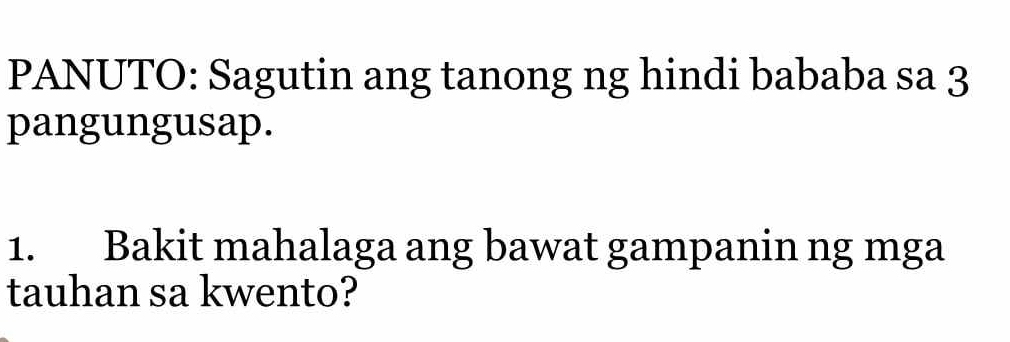 PANUTO: Sagutin ang tanong ng hindi bababa sa 3 
pangungusap. 
1. Bakit mahalaga ang bawat gampanin ng mga 
tauhan sa kwento?