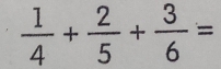  1/4 + 2/5 + 3/6 =